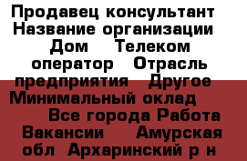 Продавец-консультант › Название организации ­ Дом.ru Телеком-оператор › Отрасль предприятия ­ Другое › Минимальный оклад ­ 25 000 - Все города Работа » Вакансии   . Амурская обл.,Архаринский р-н